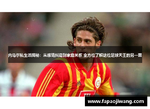 内马尔私生活揭秘：从感情纠葛到家庭关系 全方位了解这位足球天王的另一面